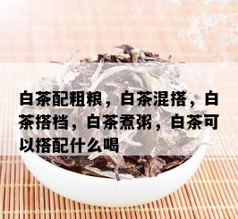 白茶配粗粮，白茶混搭，白茶搭档，白茶煮粥，白茶可以搭配什么喝