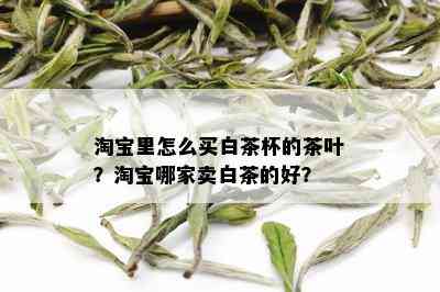 淘宝里怎么买白茶杯的茶叶？淘宝哪家卖白茶的好？