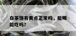 白茶饼有黄点正常吗，能喝能吃吗？