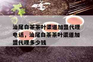 汕尾白茶茶叶渠道加盟代理电话，汕尾白茶茶叶渠道加盟代理多少钱