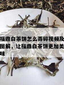 福鼎白茶饼怎么弄碎视频及图解，让福鼎白茶饼更加美味