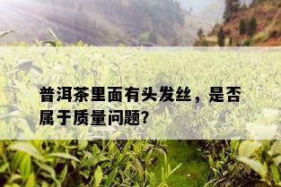 普洱茶里面有头发丝，是否属于质量问题？