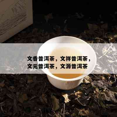 文香普洱茶，文祥普洱茶，文元普洱茶，文源普洱茶