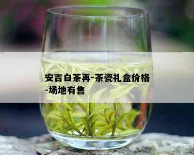 安吉白茶再-茶瓷礼盒价格-场地有售