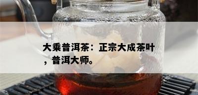 大乘普洱茶：正宗大成茶叶，普洱大师。