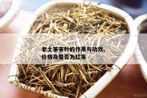 老土茶茶叶的作用与功效、价格及是否为红茶