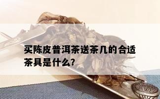 买陈皮普洱茶送茶几的合适茶具是什么？