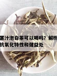 葚汁泡白茶可以喝吗？解析抗氧化特性和健益处