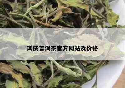 鸿庆普洱茶官方网站及价格