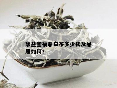 馥益堂福鼎白茶多少钱及品质如何？