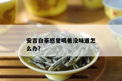 安吉白茶感觉喝着没味道怎么办？