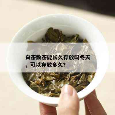 白茶散茶能长久存放吗冬天，可以存放多久？