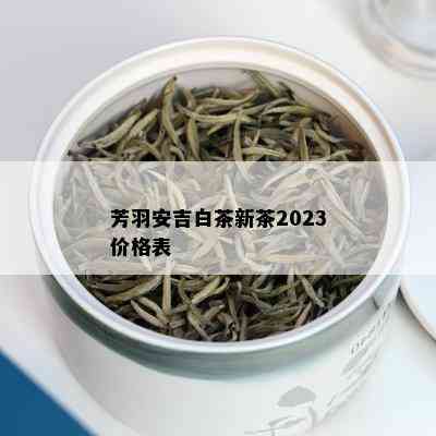 芳羽安吉白茶新茶2023价格表