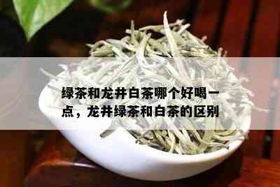 绿茶和龙井白茶哪个好喝一点，龙井绿茶和白茶的区别