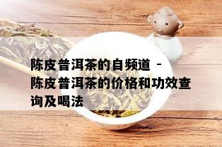 陈皮普洱茶的自频道 - 陈皮普洱茶的价格和功效查询及喝法