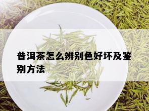 普洱茶怎么辨别色好坏及鉴别方法