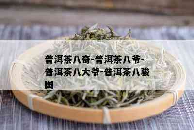 普洱茶八奇-普洱茶八爷-普洱茶八大爷-普洱茶八骏图