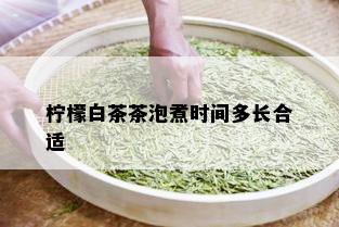 柠檬白茶茶泡煮时间多长合适