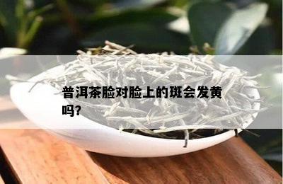 普洱茶脸对脸上的斑会发黄吗？