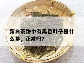 新白茶饼中有黑色叶子是什么茶，正常吗？