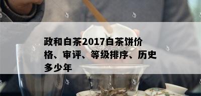 政和白茶2017白茶饼价格、审评、等级排序、历史多少年