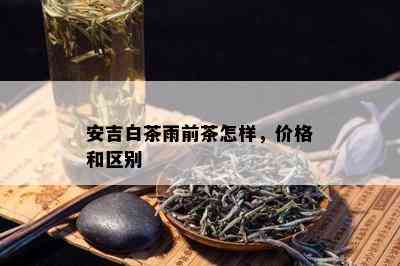 安吉白茶雨前茶怎样，价格和区别