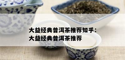 大益经典普洱茶推荐知乎：大益经典普洱茶推荐