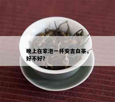 晚上在家泡一杯安吉白茶，好不好？