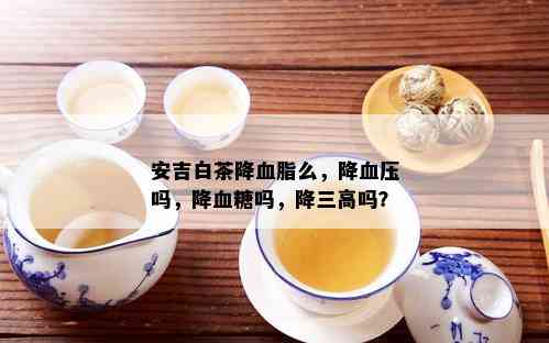 安吉白茶降血脂么，降血压吗，降血糖吗，降三高吗？