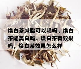 焕白茶减脂可以喝吗，焕白茶能美白吗，焕白茶有效果吗，焕白茶效果怎么样