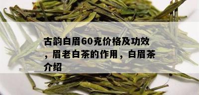 古韵白眉60克价格及功效，眉老白茶的作用，白眉茶介绍