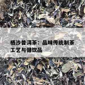 栖沙普洱茶：品味传统制茶工艺与健饮品