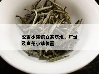 安吉小溪镇白茶基地、厂址及白茶小镇位置