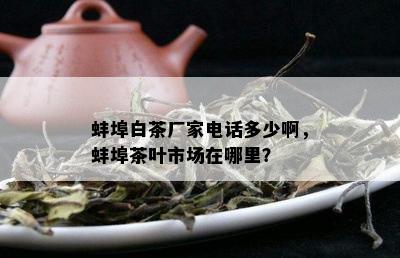 蚌埠白茶厂家电话多少啊，蚌埠茶叶市场在哪里？