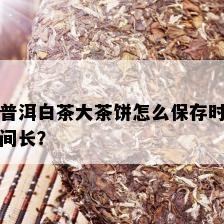 普洱白茶大茶饼怎么保存时间长？