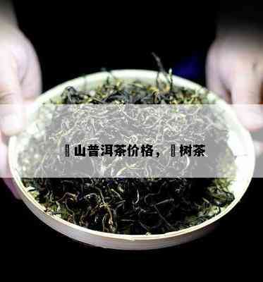 玥山普洱茶价格，玥树茶