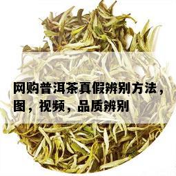 网购普洱茶真假辨别方法，图，视频，品质辨别