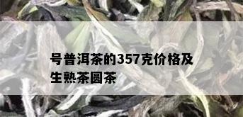 号普洱茶的357克价格及生熟茶圆茶