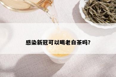 感染新冠可以喝老白茶吗？