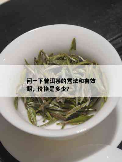 问一下普洱茶的煮法和有效期，价格是多少？