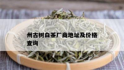 州古树白茶厂商地址及价格查询