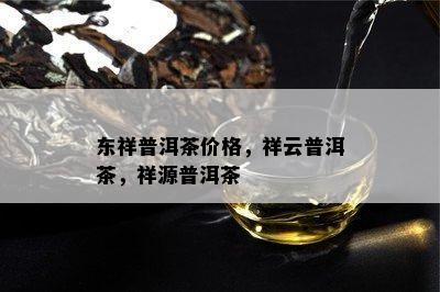 东祥普洱茶价格，祥云普洱茶，祥源普洱茶