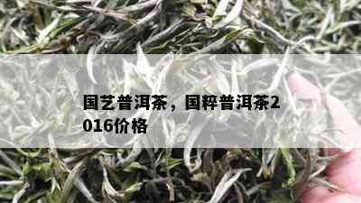 国艺普洱茶，国粹普洱茶2016价格