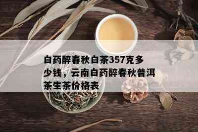 白醉春秋白茶357克多少钱，云南白醉春秋普洱茶生茶价格表