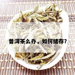 普洱茶么办，如何储存？