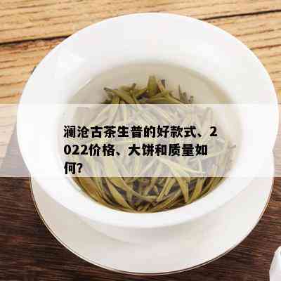 澜沧古茶生普的好款式、2022价格、大饼和质量如何？