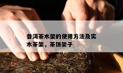 普洱茶木架的使用方法及实木茶架，茶饼架子