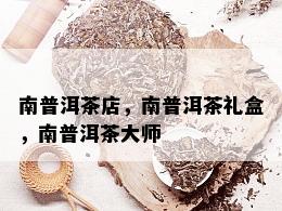 南普洱茶店，南普洱茶礼盒，南普洱茶大师