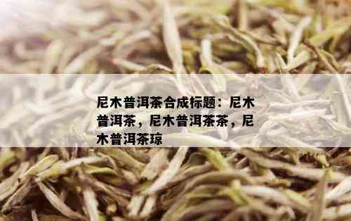 尼木普洱茶合成标题：尼木普洱茶，尼木普洱茶茶，尼木普洱茶琼