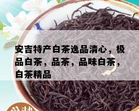 安吉特产白茶逸品清心，极品白茶，品茶，品味白茶，白茶精品